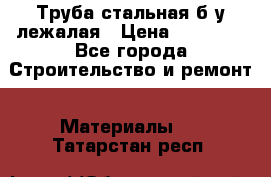 Труба стальная,б/у лежалая › Цена ­ 15 000 - Все города Строительство и ремонт » Материалы   . Татарстан респ.